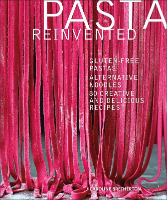 Pasta Reinvented: Gluten-Free Pastas, Alternative Noodles, 80 Creative And Delicious Recipes